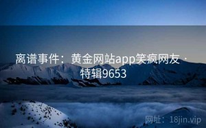 离谱事件：黄金网站app笑疯网友 · 特辑9653
