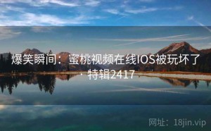 爆笑瞬间：蜜桃视频在线IOS被玩坏了 · 特辑2417