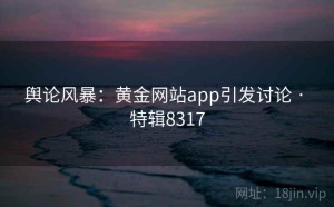 舆论风暴：黄金网站app引发讨论 · 特辑8317