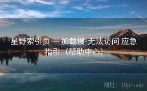 星野索引页 — 加载慢-无法访问 应急指引（帮助中心）