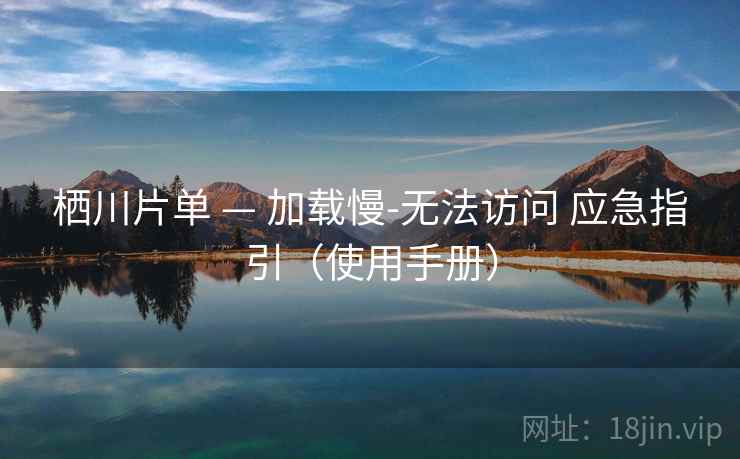 栖川片单 — 加载慢-无法访问 应急指引(使用手册) 栖川片单 — 加载慢-无法访问 应急指引(使用手册)