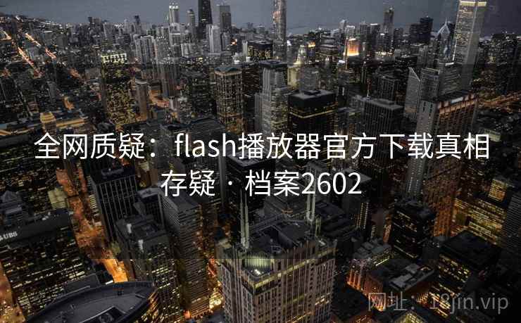 全网质疑:flash播放器官方下载真相存疑 · 档案2602 全网质疑:flash播放器官方下载真相存疑 · 档案2602