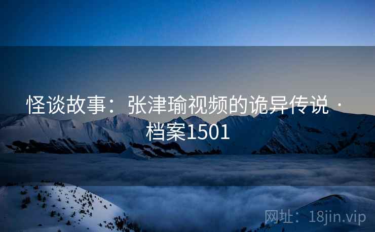 怪谈故事:张津瑜视频的诡异传说 · 档案1501 怪谈故事:张津瑜视频的诡异传说 · 档案1501