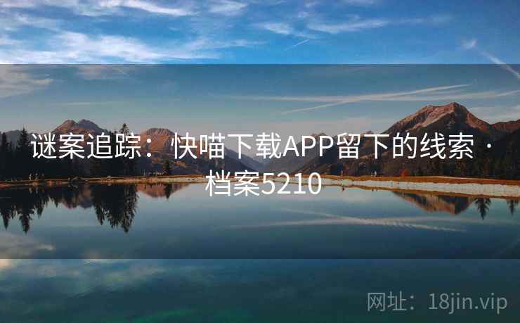 谜案追踪:快喵下载APP留下的线索 · 档案5210 谜案追踪:快喵下载APP留下的线索 · 档案5210