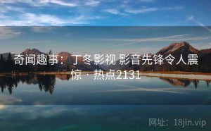 奇闻趣事：丁冬影视 影音先锋令人震惊 · 热点2131