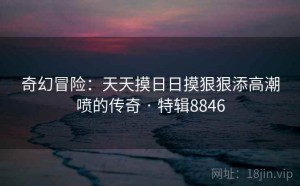 奇幻冒险：天天摸日日摸狠狠添高潮喷的传奇 · 特辑8846