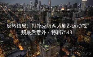 反转结局：打扑克牌两人剧烈运动视频最后意外 · 特辑7543