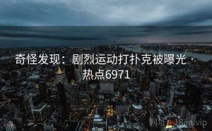 奇怪发现：剧烈运动打扑克被曝光 · 热点6971