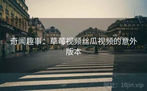 奇闻趣事：草莓视频丝瓜视频的意外版本