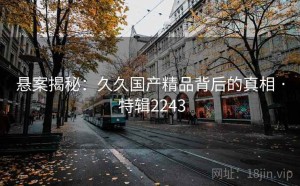 悬案揭秘：久久国产精品背后的真相 · 特辑2243