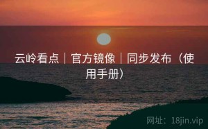 云岭看点｜官方镜像｜同步发布（使用手册）