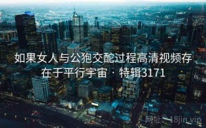 如果女人与公狍交酡过程高清视频存在于平行宇宙 · 特辑3171