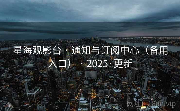 星海观影台 · 通知与订阅中心（备用入口） · 2025·更新