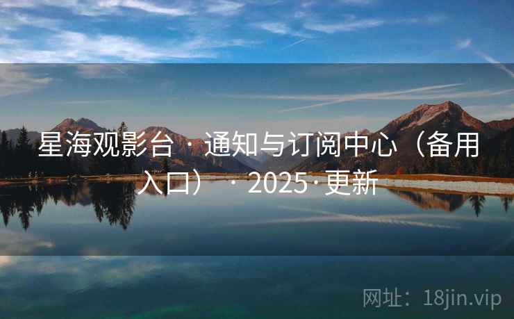 星海观影台 · 通知与订阅中心（备用入口） · 2025·更新