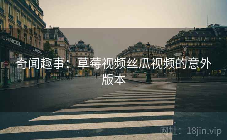 奇闻趣事：草莓视频丝瓜视频的意外版本