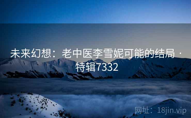 未来幻想：老中医李雪妮可能的结局 · 特辑7332