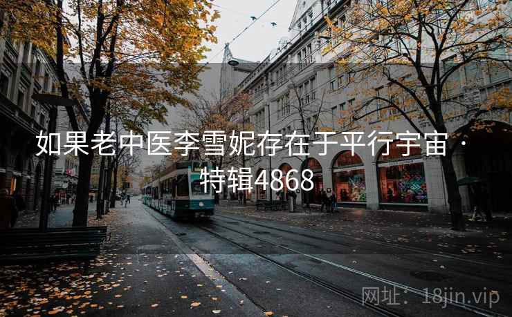如果老中医李雪妮存在于平行宇宙 · 特辑4868