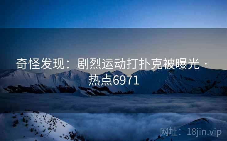 奇怪发现：剧烈运动打扑克被曝光 · 热点6971
