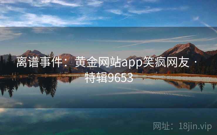 离谱事件：黄金网站app笑疯网友 · 特辑9653