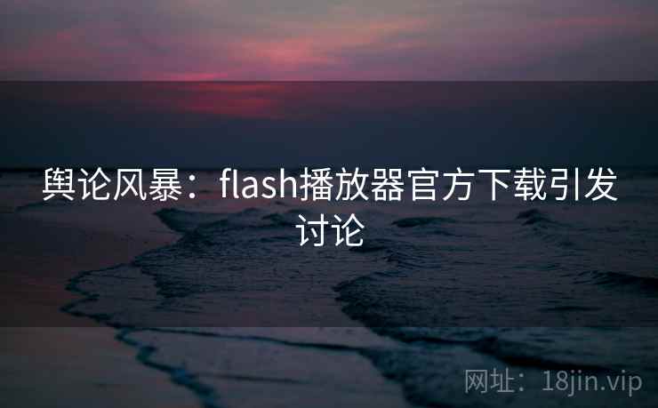 舆论风暴：flash播放器官方下载引发讨论