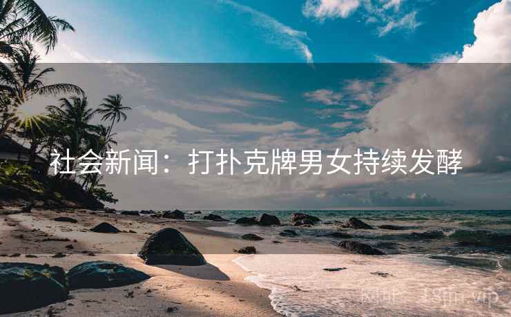 社会新闻：打扑克牌男女持续发酵