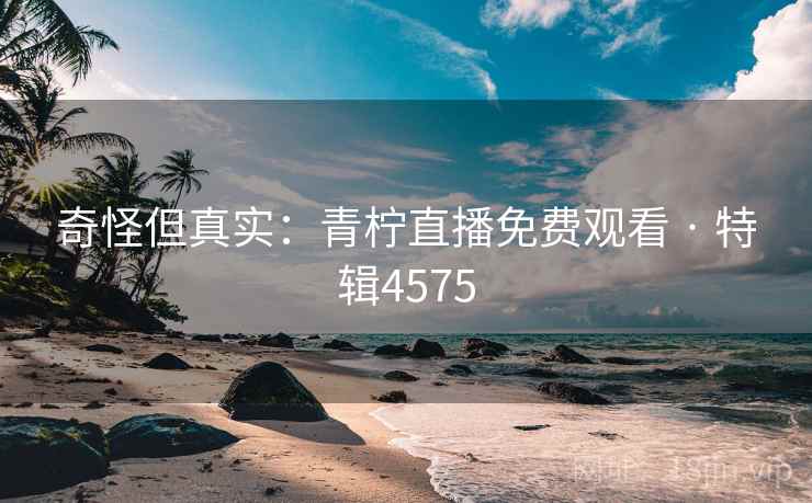 奇怪但真实：青柠直播免费观看 · 特辑4575