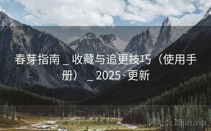 春芽指南 _ 收藏与追更技巧（使用手册） _ 2025·更新