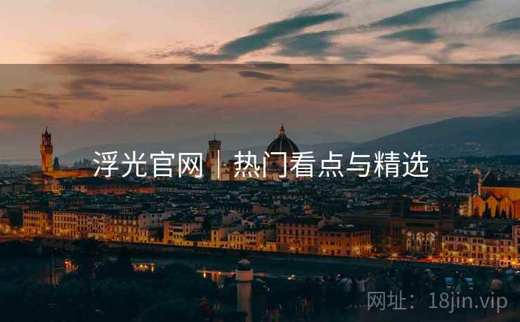 浮光官网｜热门看点与精选