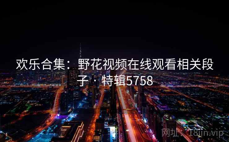 欢乐合集：野花视频在线观看相关段子 · 特辑5758