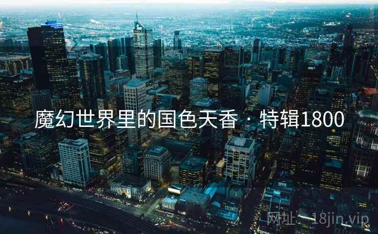 魔幻世界里的国色天香 · 特辑1800