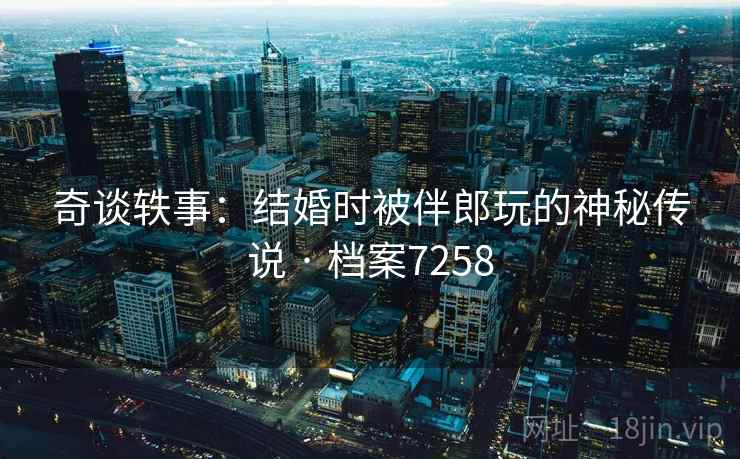 奇谈轶事：结婚时被伴郎玩的神秘传说 · 档案7258