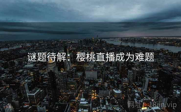 谜题待解：樱桃直播成为难题