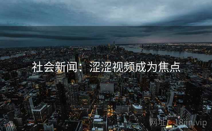 社会新闻：涩涩视频成为焦点