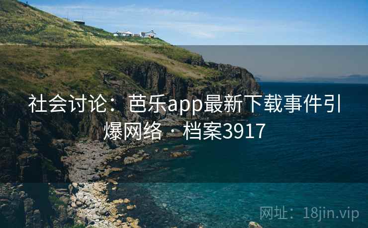 社会讨论：芭乐app最新下载事件引爆网络 · 档案3917