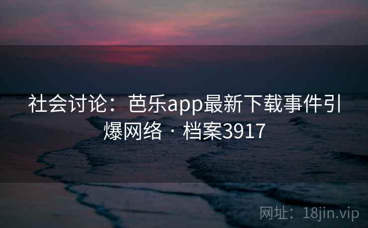 社会讨论：芭乐app最新下载事件引爆网络 · 档案3917