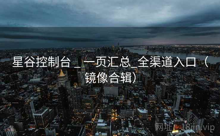 星谷控制台 _ 一页汇总_全渠道入口（镜像合辑）