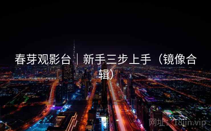 春芽观影台｜新手三步上手（镜像合辑）