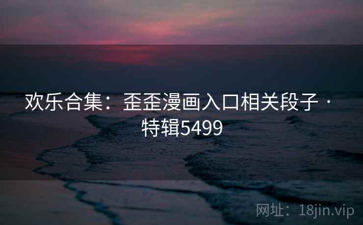 欢乐合集：歪歪漫画入口相关段子 · 特辑5499