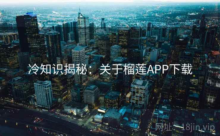 冷知识揭秘：关于榴莲APP下载