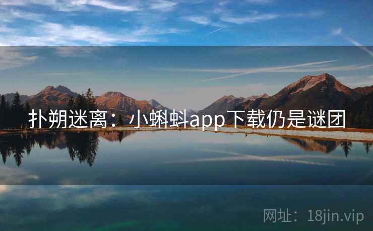 扑朔迷离:小蝌蚪app下载仍是谜团 扑朔迷离:小蝌蚪app下载仍是谜团