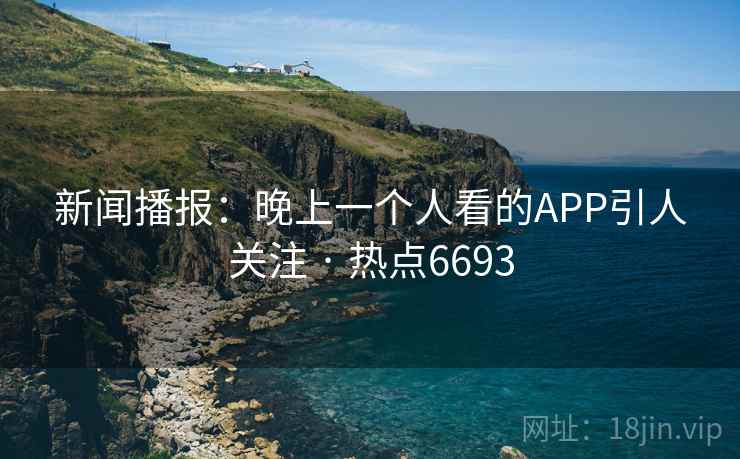 新闻播报:晚上一个人看的APP引人关注 · 热点6693 新闻播报:晚上一个人看的APP引人关注 · 热点6693