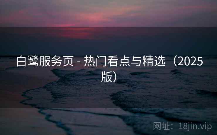 白鹭服务页 - 热门看点与精选(2025版) 白鹭服务页 - 热门看点与精选(2025版)