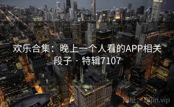 欢乐合集:晚上一个人看的APP相关段子 · 特辑7107 欢乐合集:晚上一个人看的APP相关段子 · 特辑7107