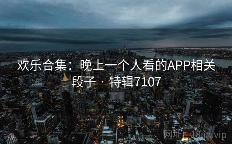 欢乐合集:晚上一个人看的APP相关段子 · 特辑7107 欢乐合集:晚上一个人看的APP相关段子 · 特辑7107