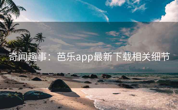 奇闻趣事:芭乐app最新下载相关细节 奇闻趣事:芭乐app最新下载相关细节