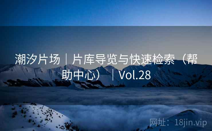 潮汐片场|片库导览与快速检索(帮助中心)|Vol.28 潮汐片场|片库导览与快速检索(帮助中心)|Vol.28