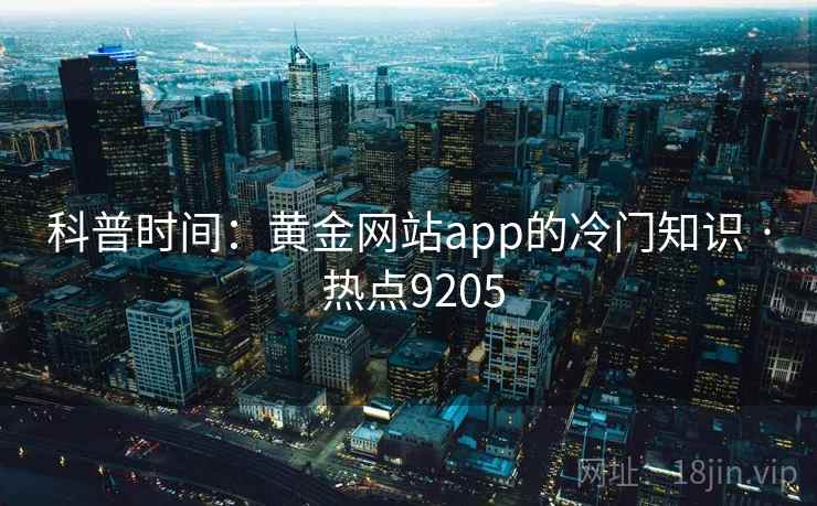 科普时间:黄金网站app的冷门知识 · 热点9205 科普时间:黄金网站app的冷门知识 · 热点9205