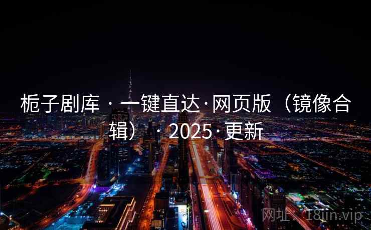 栀子剧库 · 一键直达·网页版(镜像合辑) · 2025·更新 栀子剧库 · 一键直达·网页版(镜像合辑) · 2025·更新