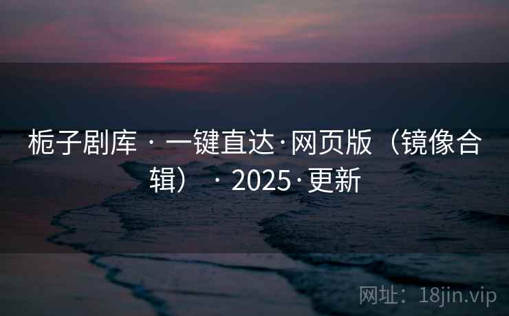 栀子剧库 · 一键直达·网页版(镜像合辑) · 2025·更新 栀子剧库 · 一键直达·网页版(镜像合辑) · 2025·更新