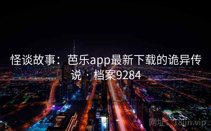 怪谈故事:芭乐app最新下载的诡异传说 · 档案9284 怪谈故事:芭乐app最新下载的诡异传说 · 档案9284